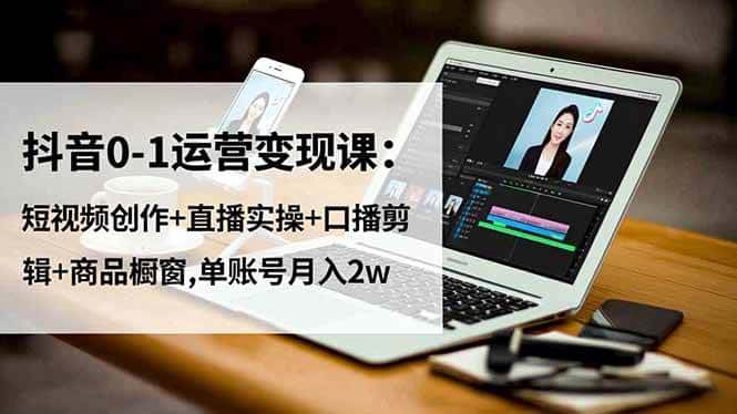 （16585期）抖音0-1运营变现课：短视频创作+直播实操+口播剪辑+商品橱窗,单账号月入2w-优优云创