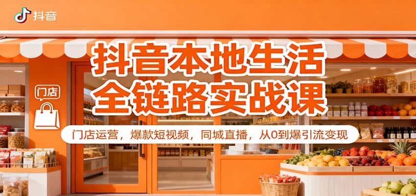 抖音本地生活全链路实战课：门店运营，爆款短视频，同城直播，从0到爆引流变现-优优云创