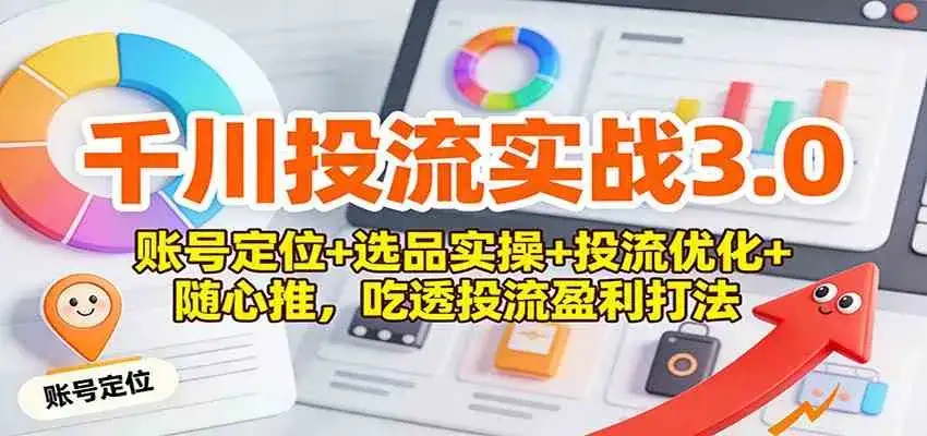 千川投流实战3.0：账号定位+选品实操+投流优化+随心推，吃透投流盈利打法-副业吧