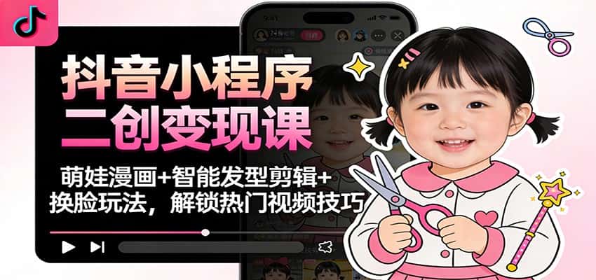 抖音小程序二创变现课：萌娃漫画+智能发型剪辑+换脸玩法，解锁热门视频技巧-优优云创