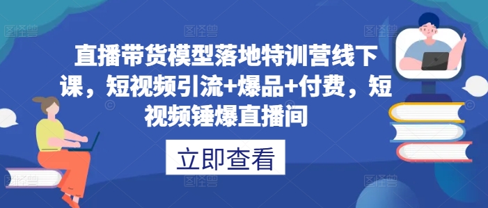 直播带货模型落地特训营线下课，​短视频引流+爆品+付费，短视频锤爆直播间-云创网
