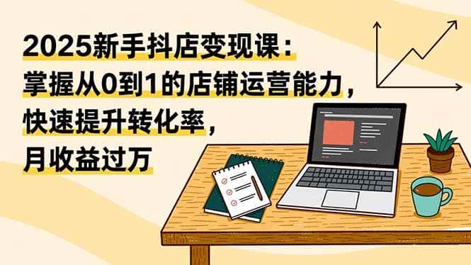 （16606期）2025新手抖店变现课：掌握从0到1的店铺运营能力，快速提升转化率,月收过万-副业吧