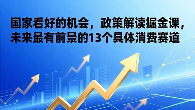 某付费文章：国家看好的机会，政策解读掘金课，未来最有前景的13个具体消费赛道-副业吧