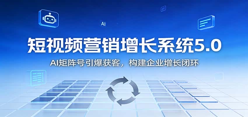 短视频营销增长系统5.0：AI 矩阵号引爆获客，构建企业增长闭环-副业吧