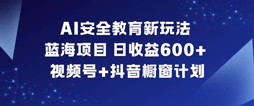 AI安全教育新玩法，蓝海项目，日收益6张+，视频号+抖音橱窗计划-优优云创