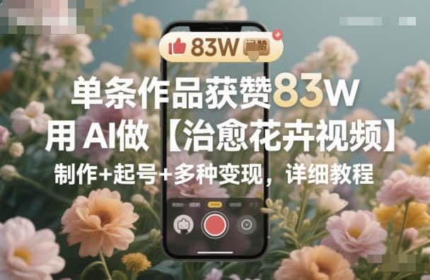 单条作品获赞83W,用AI做【治愈花卉视频】,制作+起号+多种变现,详细教程-副业吧