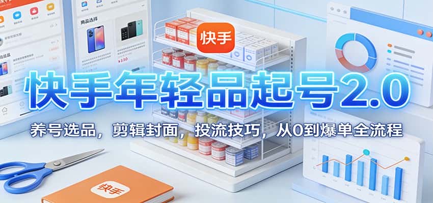 快手年轻品起号2.0:养号选品,剪辑封面,投流技巧,从0到爆单全流程-副业吧