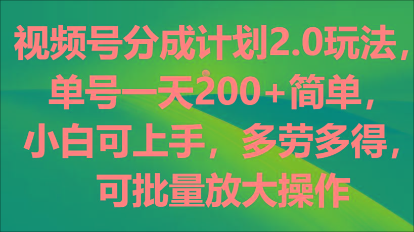 视频号分成计划2.0玩法，单号一天200+简单，小白可上手，多劳多得，可批量放大操作-云创网
