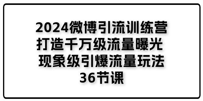2024微博引流训练营「打造千万级流量曝光 现象级引爆流量玩法」36节课-云创网
