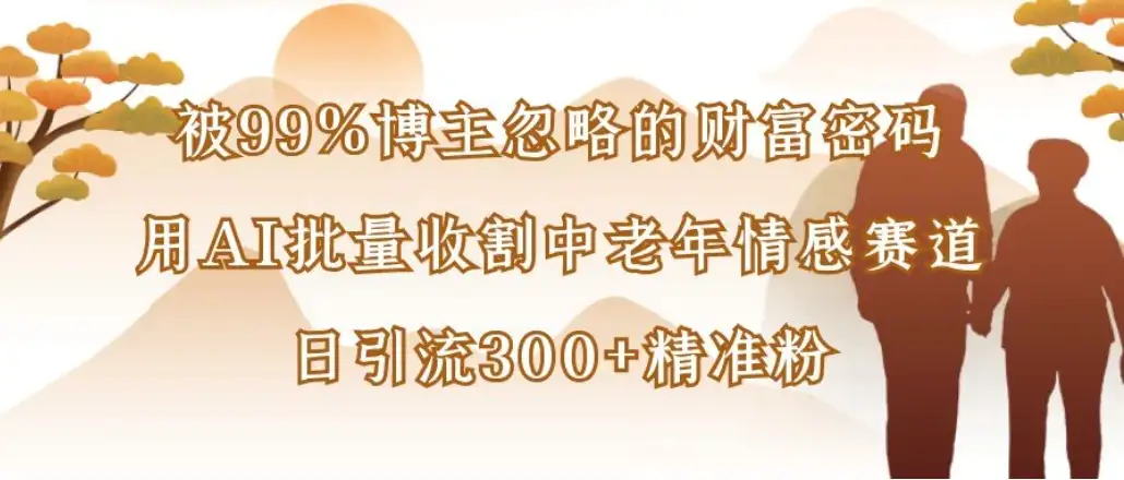 被99%博主忽略的财富密码：用AI批量收割中老年情感赛道，日引流300+精准粉-副业吧