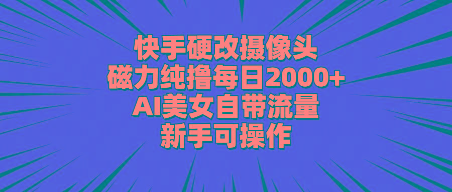 快手硬改摄像头，磁力纯撸每日2000+，AI美女自带流量，新手可操作-云创网