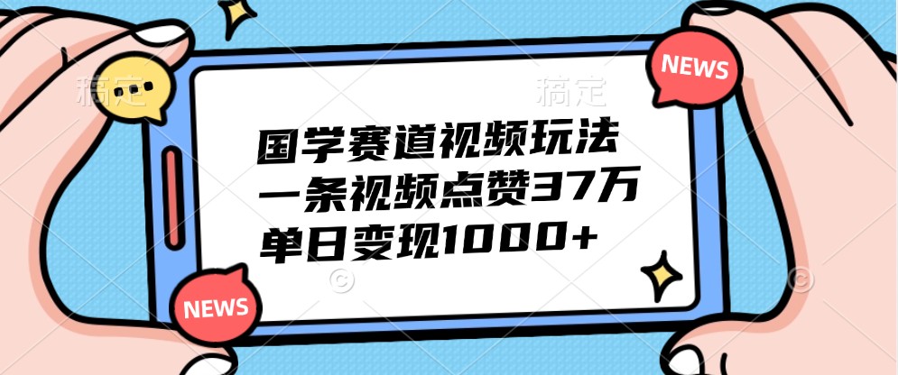 国学赛道视频玩法，一条视频点赞37万，单日变现1000+-云创网