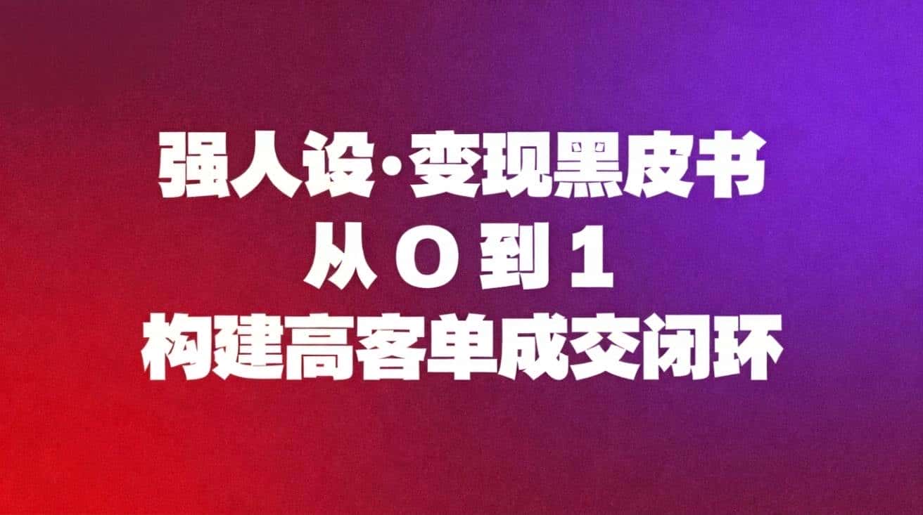 （16729期）强人设变现黑皮书：从0到1构建高客单成交闭环-副业吧