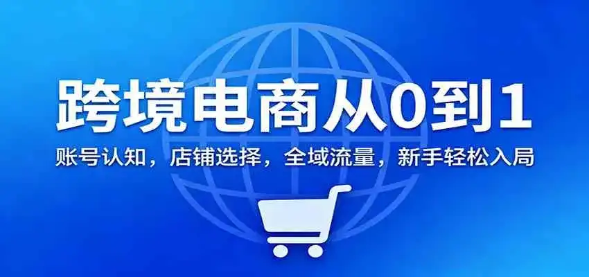 跨境电商从0到1:账号认知,店铺选择,全域流量,新手轻松入局-副业吧
