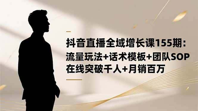（16586期）抖音直播全域增长课155期：流量玩法+话术模板+团队SOP，在线突破千人+…-优优云创