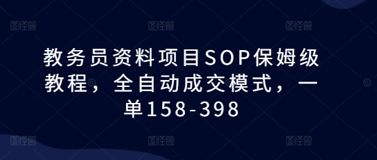 教务员资料项目SOP保姆级教程，全自动成交模式，一单158-398-云创网