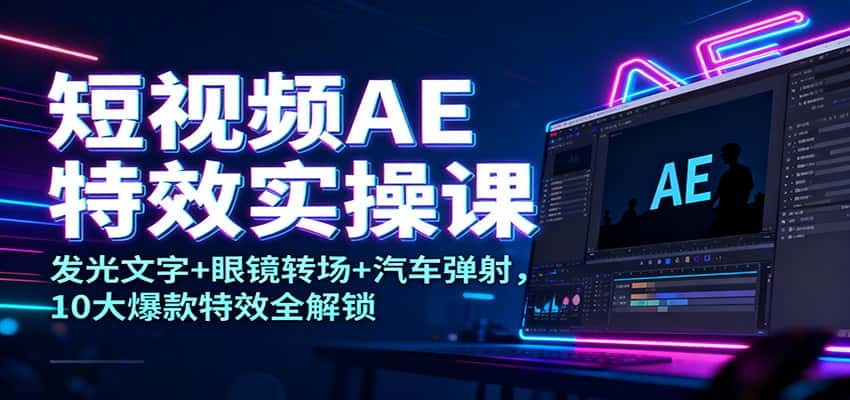 短视频AE特效实操课：发光文字+眼镜转场+汽车弹射，10大爆款特效全解锁-副业吧