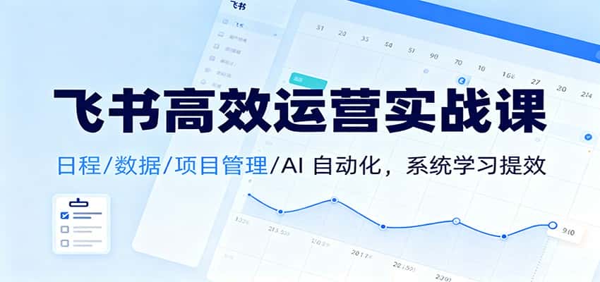 飞书高效运营实战课：日程/数据/项目管理/AI 自动化，系统学习提效-优优云创
