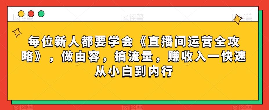 每位新人都要学会《直播间运营全攻略》，做由容，搞流量，赚收入一快速从小白到内行-云创网