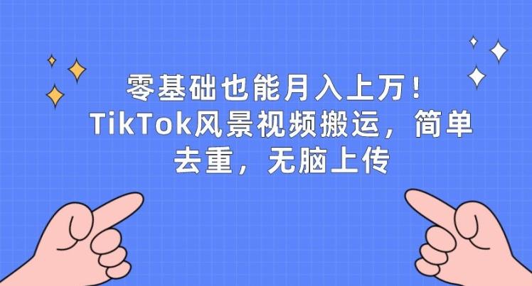 零基础也能月入上w，TikTok风景视频搬运，简单去重，无脑上传【揭秘】-云创网