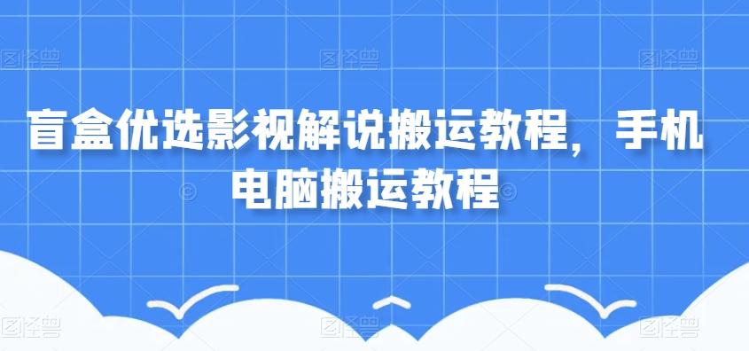 盲盒优选影视解说搬运教程，手机电脑搬运教程-云创网