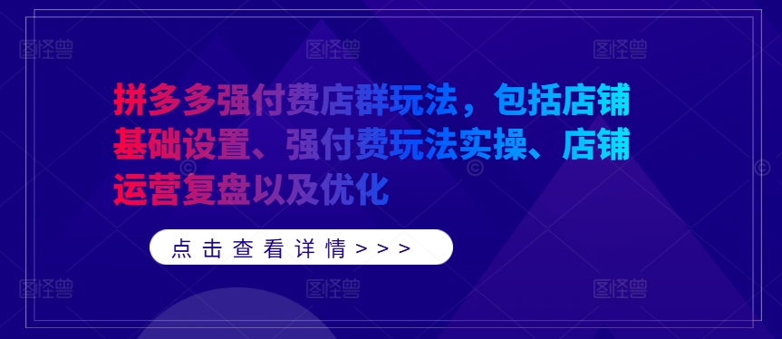 拼多多强付费店群玩法，包括店铺基础设置、强付费玩法实操、店铺运营复盘以及优化-云创网