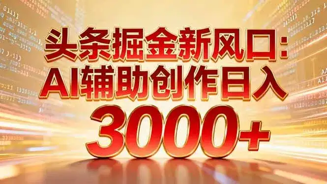 （16923期）头条掘金新风口：AI辅助创作日入3000+，矩阵玩法当天启动隔天见效-优优云创