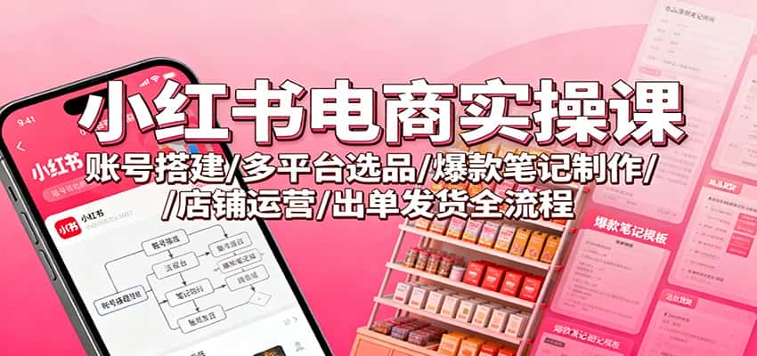 小红书电商实操课：账号搭建/多平台选品/爆款笔记制作/店铺运营/出单发货全流程-副业吧