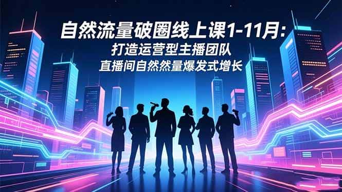 （16810期）自然流量破圈线上课1-11月：打造运营型主播团队 直播间自然流量爆发式增长-优优云创