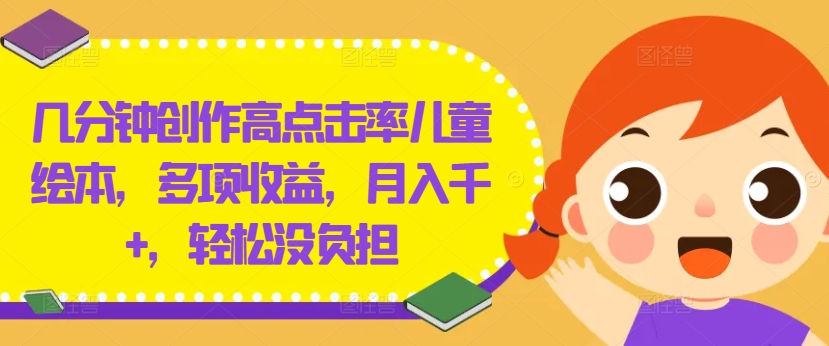 几分钟创作高点击率儿童绘本，多项收益，月入千+，轻松没负担【揭秘】-云创网