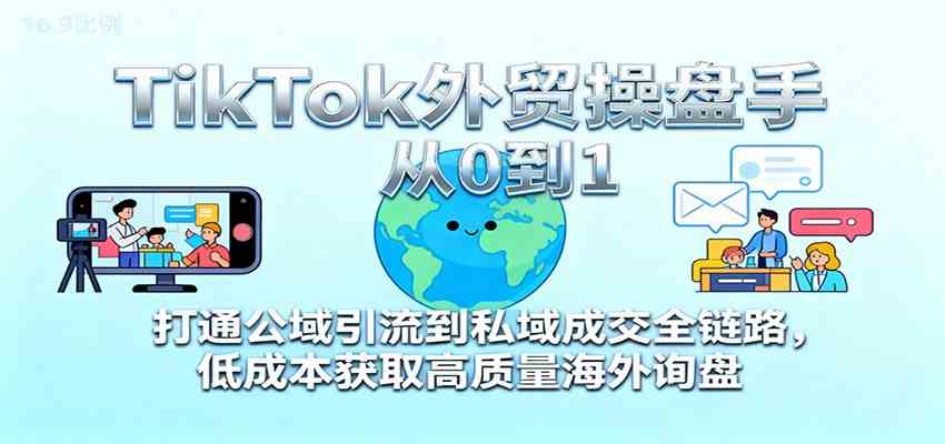 TikTok外贸操盘手从0到1，打通公域引流到私域成交全链路，低成本获取高质量海外询盘-优优云创