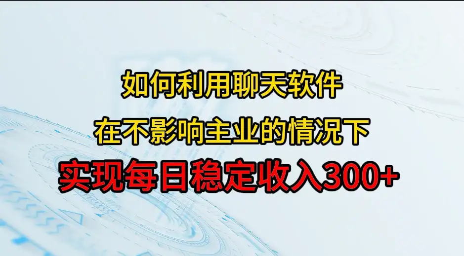 如何利用聊天软件，开辟一条日入300+的稳定副业渠道？-优优云创