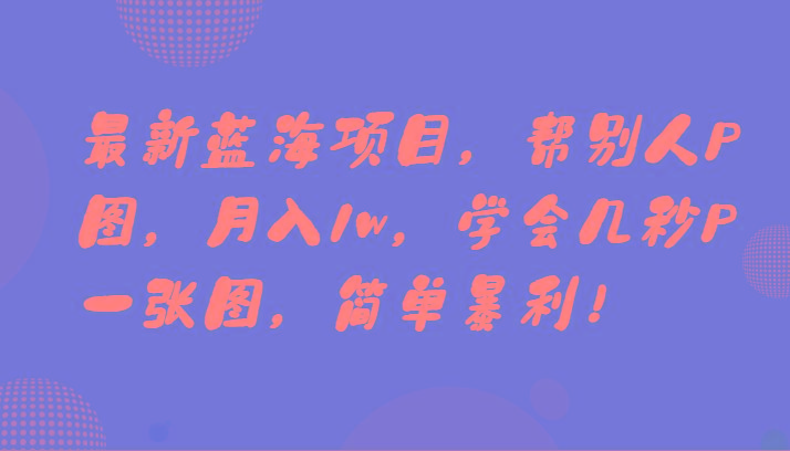 最新蓝海项目，帮别人P图，月入1w，学会几秒P一张图，简单暴利！-云创网