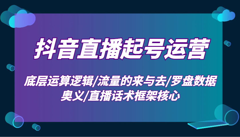 抖音直播起号运营：底层运算逻辑/流量的来与去/罗盘数据奥义/直播话术框架核心-云创网