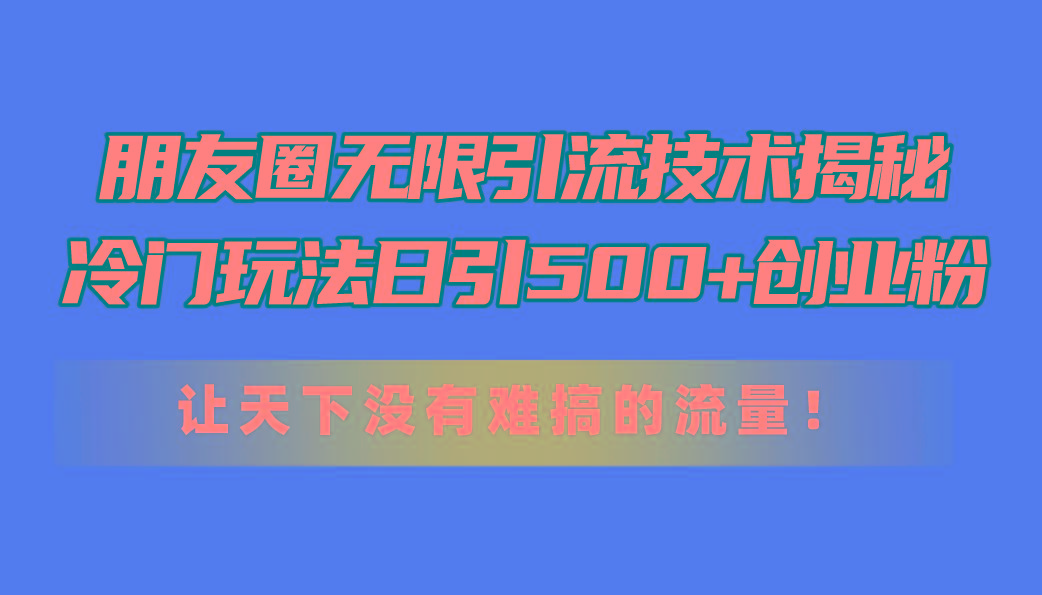 朋友圈无限引流技术揭秘，一个冷门玩法日引500+创业粉，让天下没有难搞...-云创网