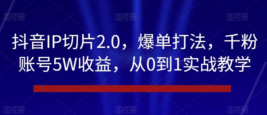 抖音IP切片2.0，爆单打法，千粉账号5W收益，从0到1实战教学【揭秘】-云创网