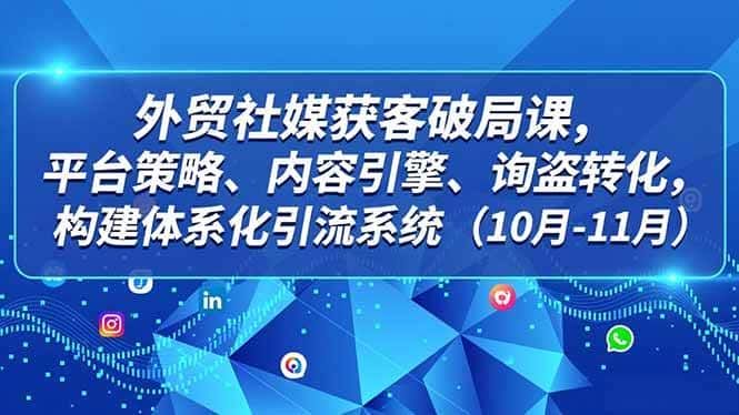 （16786期）外贸 社媒获客破局课，平台策略、内容引擎、询盘转化，构建体系化引流系统（10月-11月）-优优云创