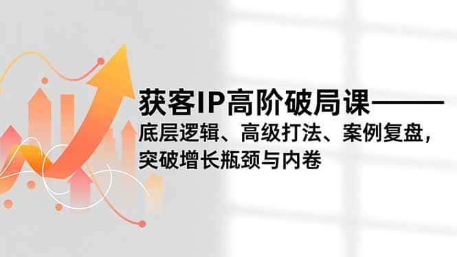 （16804期）获客IP高阶破局课，底层逻辑、高级打法、案例复盘，突破增长瓶颈与内卷-优优云创