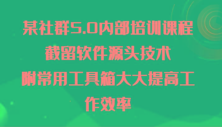 某社群5.0内部培训课程，截留软件源头技术，附常用工具箱大大提高工作效率-云创网