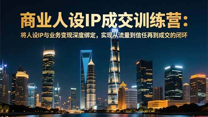 （16789期）商业人设IP成交训练营-12月：将人设IP与业务变现深度绑定，从流量到信任再到成交闭环-优优云创