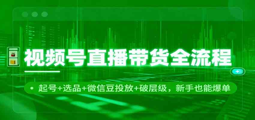视频号直播带货全流程：起号+选品+微信豆投放+破层级，新手也能爆单-副业吧