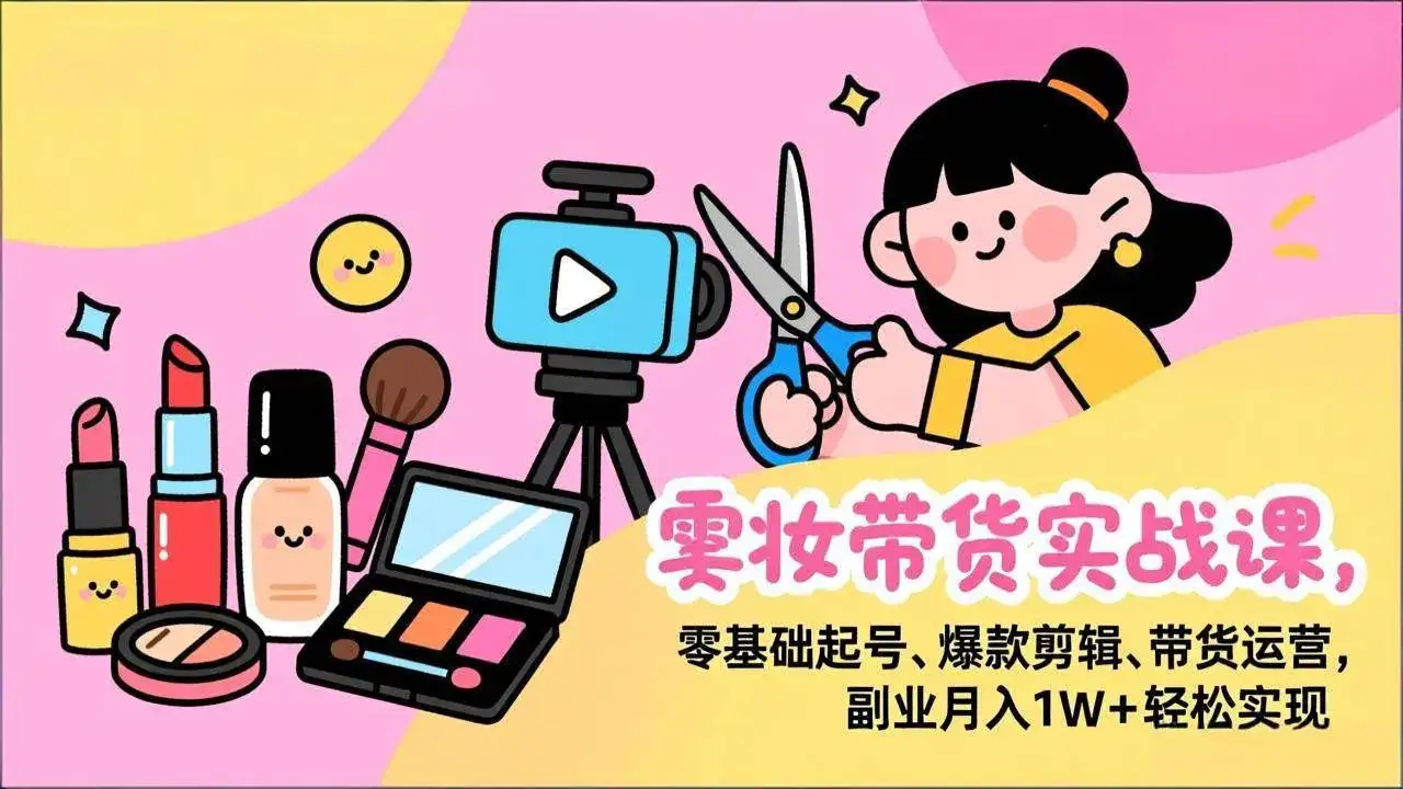 （17189期）美妆带货实战课，零基础起号、爆款剪辑、带货运营，副业月入1W+轻松实现-副业吧