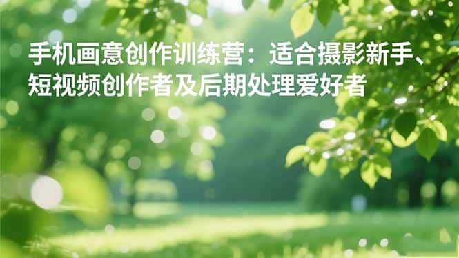 （16510期）手机摄影之画意创作训练营：适合摄影新手、短视频创作者及后期处理爱好者-优优云创