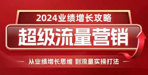 2024超级流量营销，2024业绩增长攻略，从业绩增长思维到流量实操打法-云创网