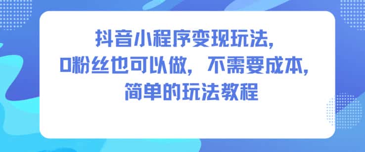 抖音小程序变现玩法,0粉丝也可以做,不需要成本,简单的玩法教程 抖音小程序变现玩法,0粉丝也可以做,不需要成本,简单的玩法教程