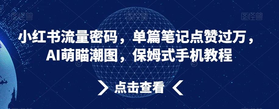 小红书流量密码，单篇笔记点赞过万，AI萌瞄潮图，保姆式手机教程【揭秘】-云创网