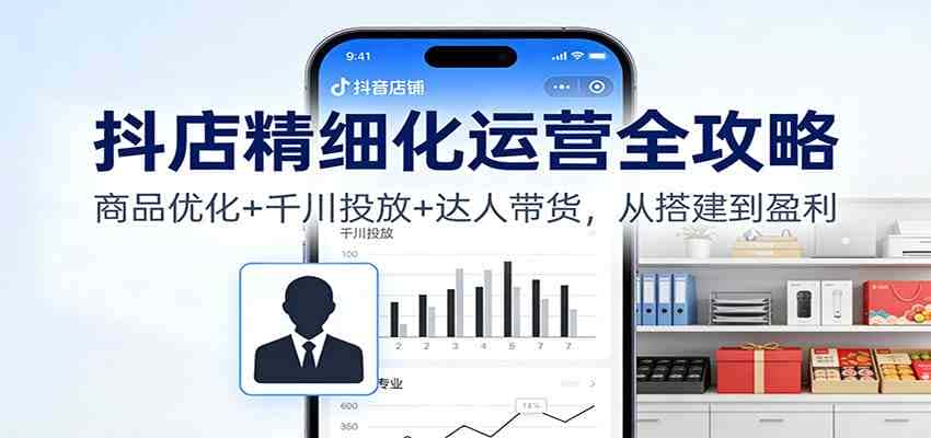 抖店精细化运营全攻略：商品优化+千川投放+ 达人带货，从搭建到盈利-副业吧