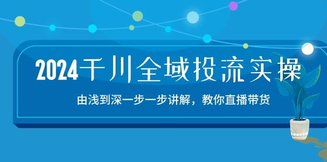 2024千川-全域投流精品实操：由谈到深一步一步讲解，教你直播带货-15节-云创网