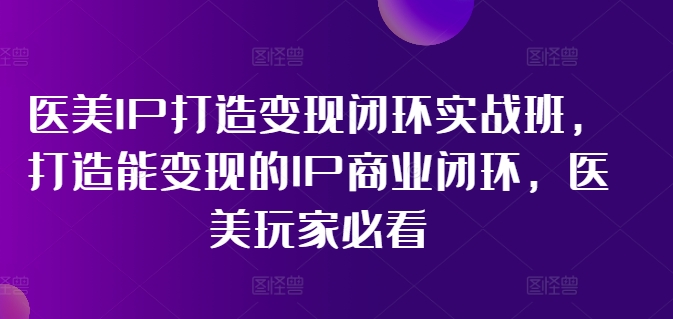 医美IP打造变现闭环实战班，打造能变现的IP商业闭环，医美玩家必看!-云创网