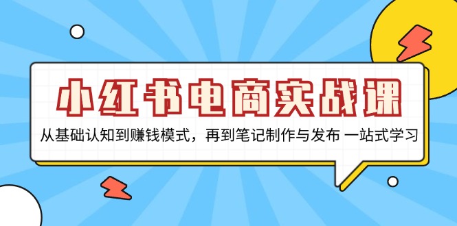 小红书电商实战课，从基础认知到赚钱模式，再到笔记制作与发布 一站式学习-云创网